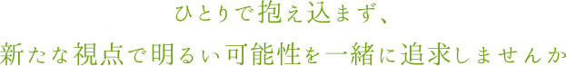 ひとりで抱え込まず、新たな視点で明るい可能性を一緒に追求しませんか